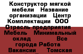 Конструктор мягкой мебели › Название организации ­ Центр Комплектации, ООО › Отрасль предприятия ­ Мебель › Минимальный оклад ­ 60 000 - Все города Работа » Вакансии   . Томская обл.,Томск г.